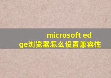 microsoft edge浏览器怎么设置兼容性